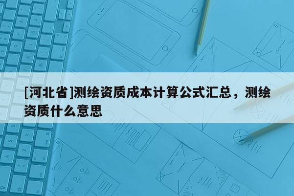 [河北省]測繪資質成本計算公式匯總，測繪資質什么意思