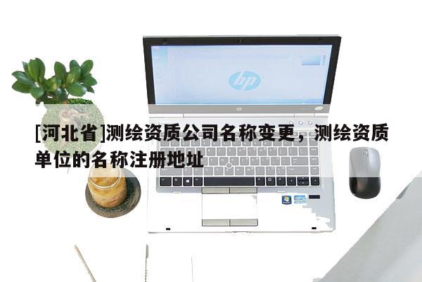 [河北省]測繪資質公司名稱變更，測繪資質單位的名稱注冊地址