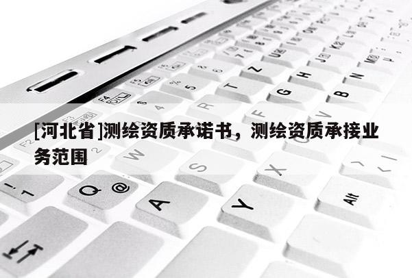 [河北省]測繪資質(zhì)承諾書，測繪資質(zhì)承接業(yè)務范圍