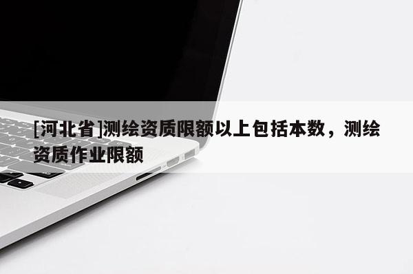[河北省]測繪資質限額以上包括本數(shù)，測繪資質作業(yè)限額