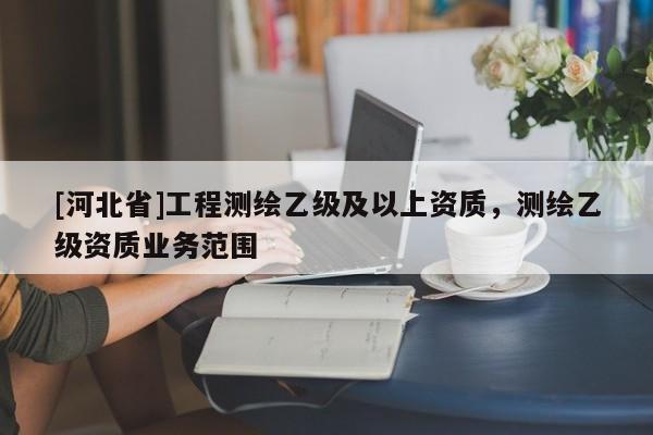 [河北省]工程測繪乙級及以上資質(zhì)，測繪乙級資質(zhì)業(yè)務(wù)范圍