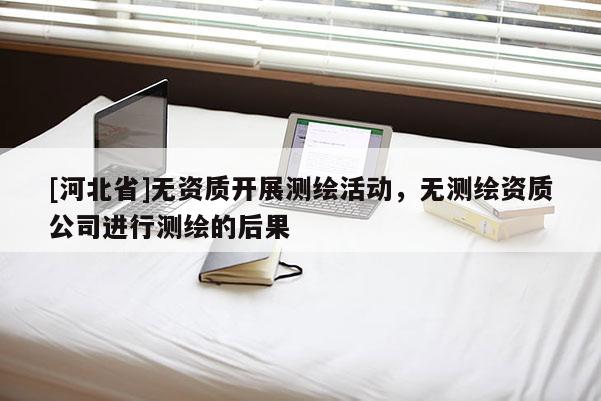 [河北省]無資質開展測繪活動，無測繪資質公司進行測繪的后果