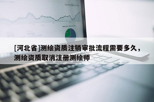 [河北省]測繪資質注銷審批流程需要多久，測繪資質取消注冊測繪師