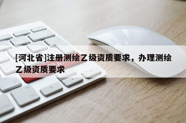 [河北省]注冊測繪乙級資質(zhì)要求，辦理測繪乙級資質(zhì)要求
