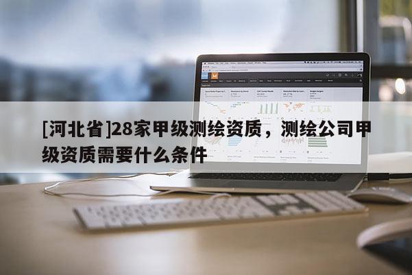 [河北省]28家甲級測繪資質，測繪公司甲級資質需要什么條件
