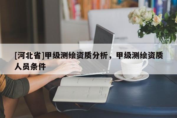 [河北省]甲級(jí)測(cè)繪資質(zhì)分析，甲級(jí)測(cè)繪資質(zhì)人員條件