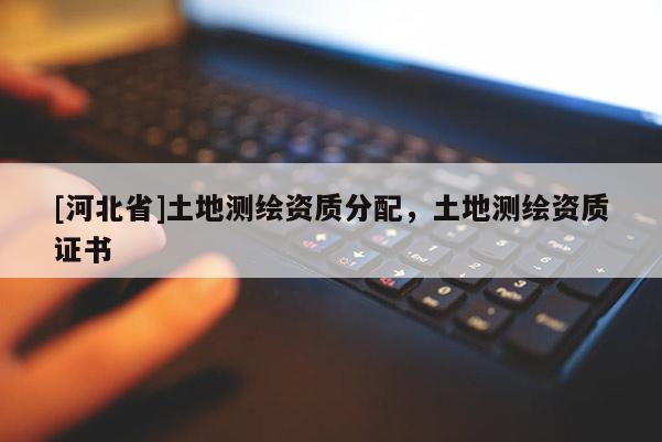 [河北省]土地測繪資質分配，土地測繪資質證書