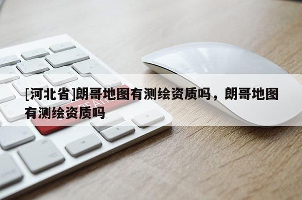 [河北省]朗哥地圖有測繪資質嗎，朗哥地圖有測繪資質嗎