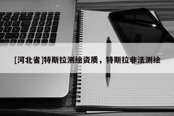 [河北省]特斯拉測繪資質，特斯拉非法測繪