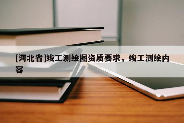[河北省]竣工測繪圖資質要求，竣工測繪內容