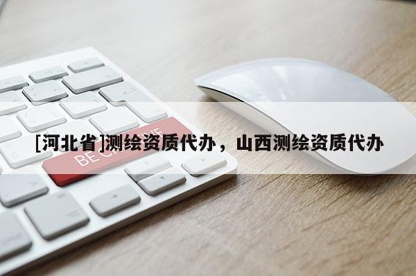 [河北省]測繪資質(zhì)代辦，山西測繪資質(zhì)代辦