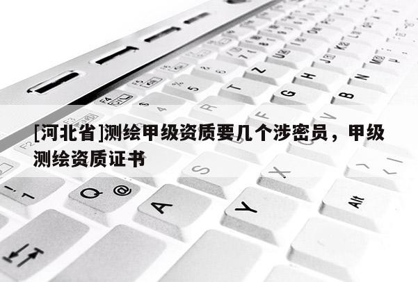 [河北省]測繪甲級資質要幾個涉密員，甲級測繪資質證書
