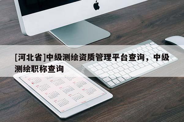 [河北省]中級測繪資質管理平臺查詢，中級測繪職稱查詢