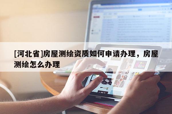 [河北省]房屋測(cè)繪資質(zhì)如何申請(qǐng)辦理，房屋測(cè)繪怎么辦理