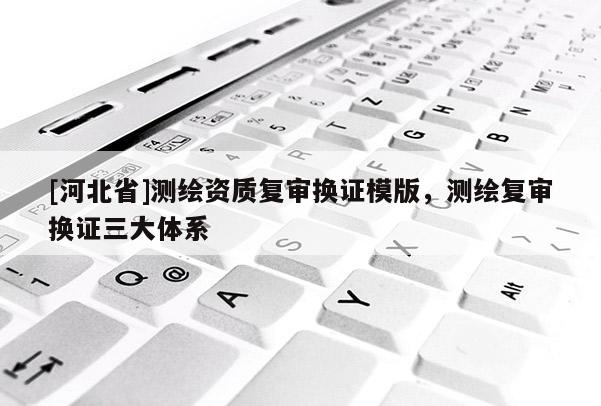 [河北省]測繪資質(zhì)復(fù)審換證模版，測繪復(fù)審換證三大體系