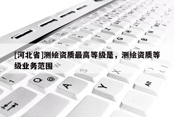 [河北省]測繪資質最高等級是，測繪資質等級業務范圍