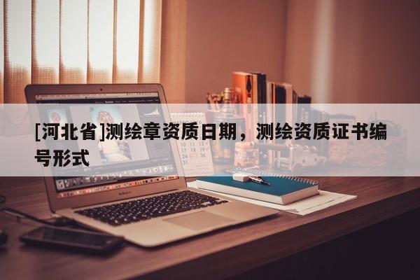 [河北省]測繪章資質日期，測繪資質證書編號形式