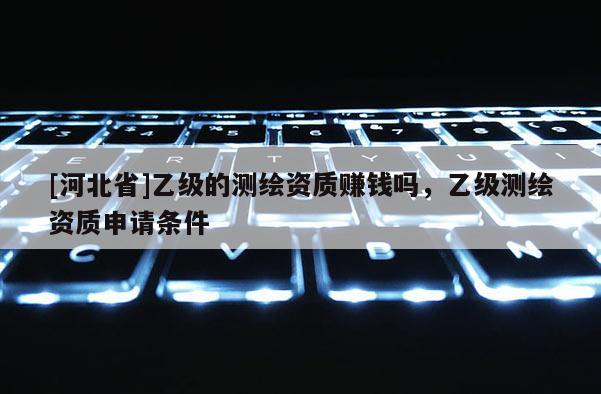 [河北省]乙級的測繪資質賺錢嗎，乙級測繪資質申請條件