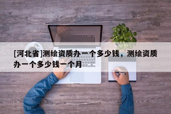 [河北省]測繪資質(zhì)辦一個多少錢，測繪資質(zhì)辦一個多少錢一個月