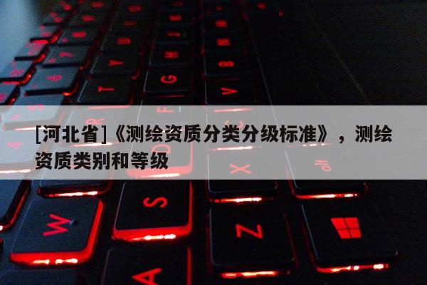 [河北省]《測繪資質分類分級標準》，測繪資質類別和等級