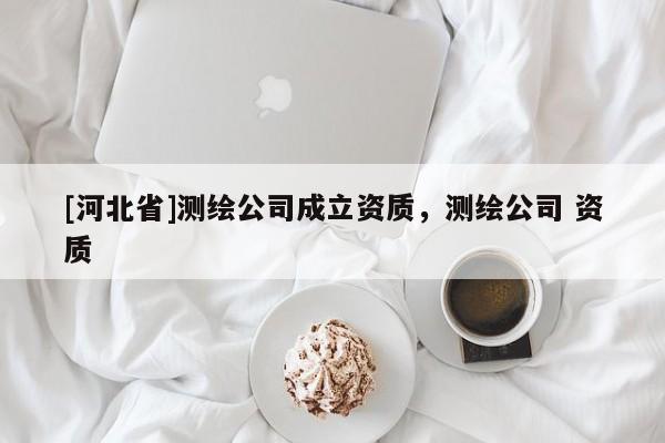 [河北省]測繪公司成立資質，測繪公司 資質