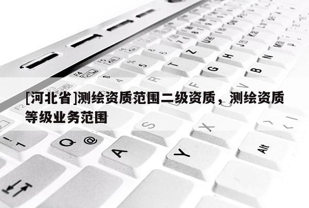 [河北省]測繪資質范圍二級資質，測繪資質等級業務范圍