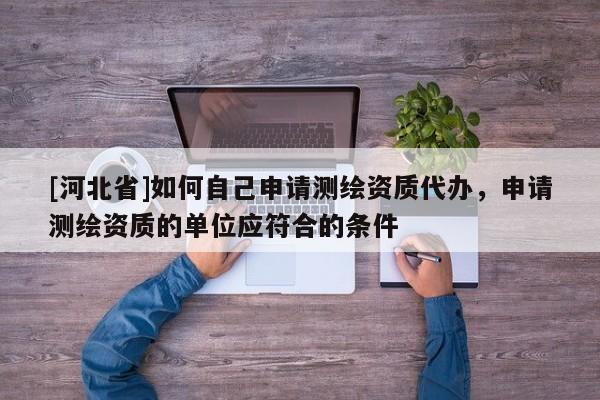 [河北省]如何自己申請測繪資質代辦，申請測繪資質的單位應符合的條件