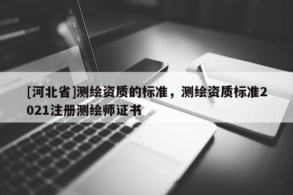 [河北省]測繪資質(zhì)的標準，測繪資質(zhì)標準2021注冊測繪師證書