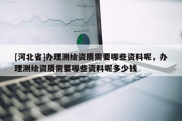 [河北省]辦理測繪資質需要哪些資料呢，辦理測繪資質需要哪些資料呢多少錢