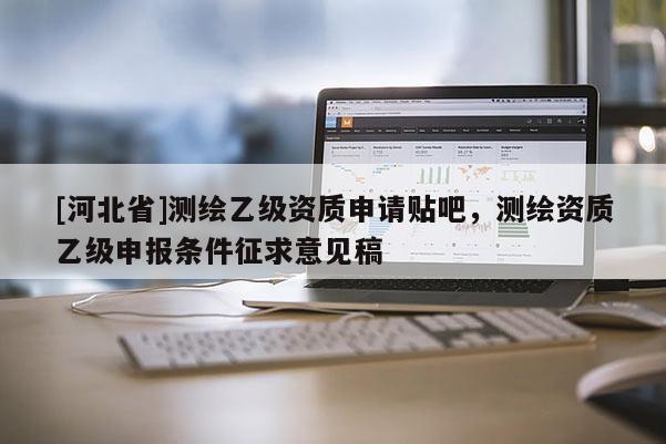 [河北省]測繪乙級資質申請貼吧，測繪資質乙級申報條件征求意見稿