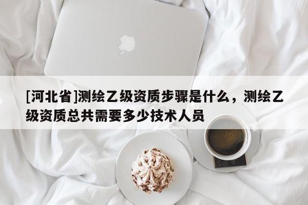 [河北省]測繪乙級資質步驟是什么，測繪乙級資質總共需要多少技術人員