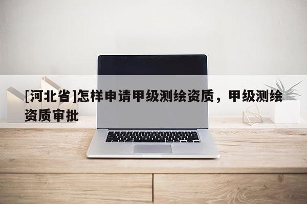 [河北省]怎樣申請甲級測繪資質，甲級測繪資質審批