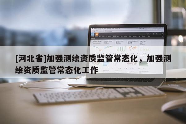 [河北省]加強(qiáng)測繪資質(zhì)監(jiān)管常態(tài)化，加強(qiáng)測繪資質(zhì)監(jiān)管常態(tài)化工作