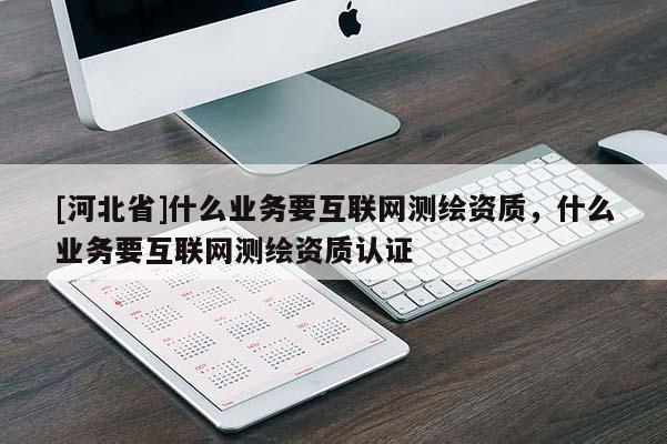 [河北省]什么業務要互聯網測繪資質，什么業務要互聯網測繪資質認證