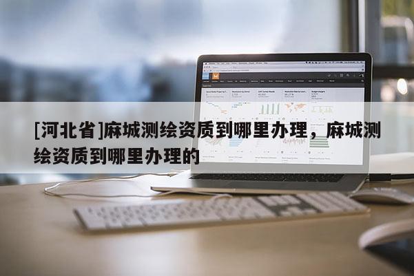 [河北省]麻城測繪資質到哪里辦理，麻城測繪資質到哪里辦理的