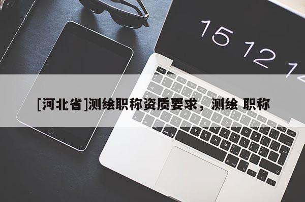 [河北省]測(cè)繪職稱(chēng)資質(zhì)要求，測(cè)繪 職稱(chēng)
