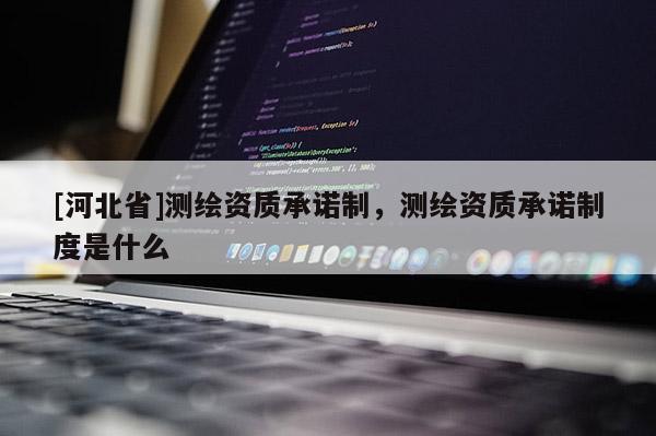 [河北省]測繪資質承諾制，測繪資質承諾制度是什么