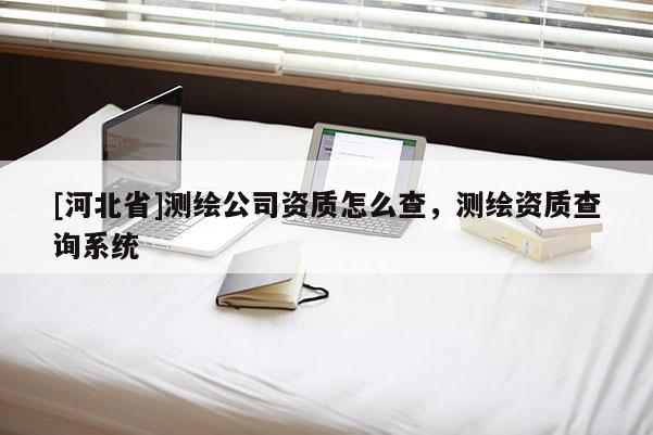 [河北省]測繪公司資質怎么查，測繪資質查詢系統