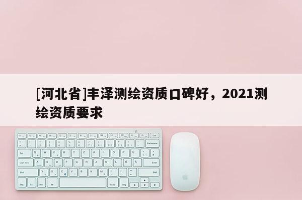 [河北省]豐澤測繪資質口碑好，2021測繪資質要求