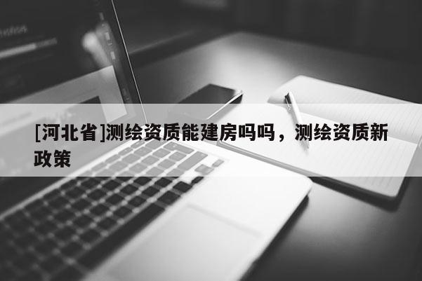 [河北省]測繪資質能建房嗎嗎，測繪資質新政策