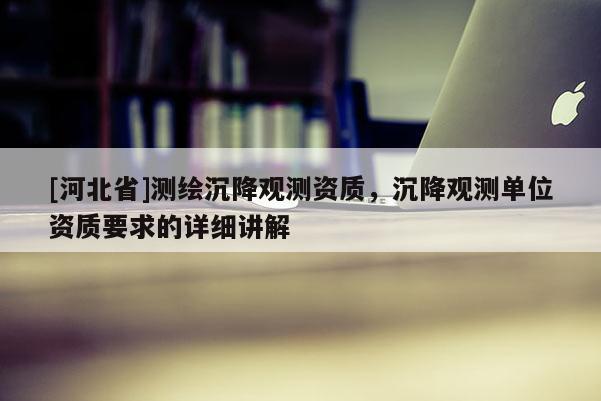 [河北省]測繪沉降觀測資質，沉降觀測單位資質要求的詳細講解