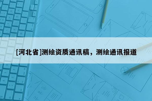 [河北省]測繪資質通訊稿，測繪通訊報道