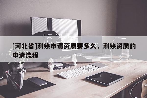 [河北省]測繪申請資質(zhì)要多久，測繪資質(zhì)的申請流程