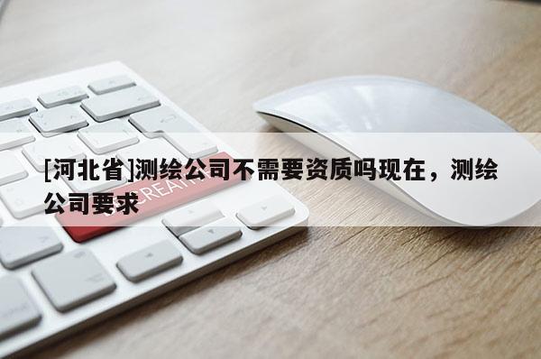 [河北省]測繪公司不需要資質嗎現在，測繪公司要求