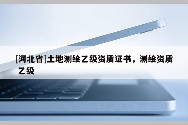 [河北省]土地測繪乙級資質證書，測繪資質 乙級