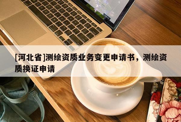 [河北省]測繪資質業務變更申請書，測繪資質換證申請