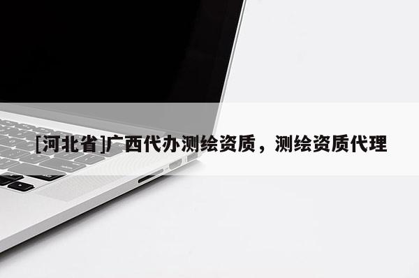 [河北省]廣西代辦測繪資質，測繪資質代理
