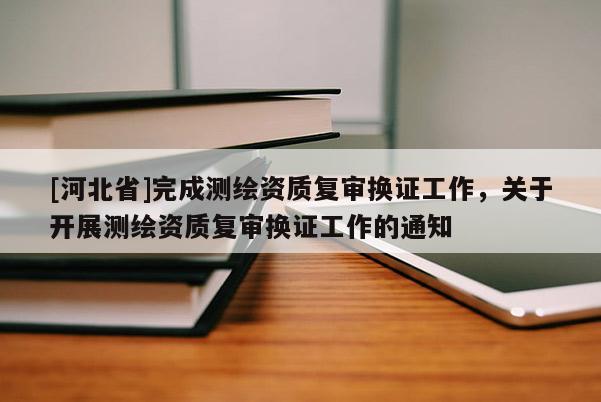 [河北省]完成測繪資質復審換證工作，關于開展測繪資質復審換證工作的通知