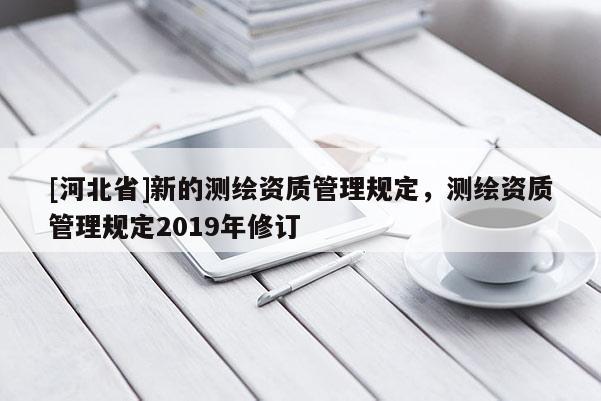 [河北省]新的測繪資質管理規定，測繪資質管理規定2019年修訂