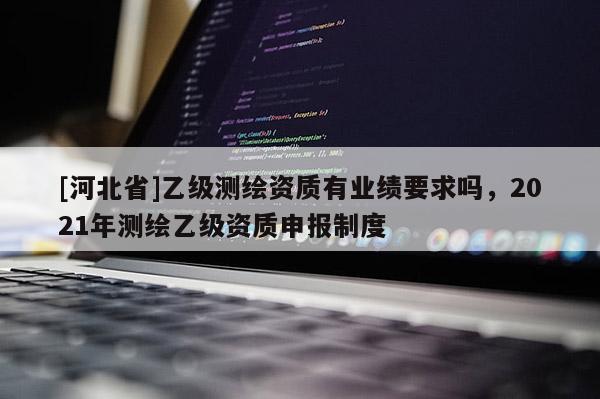 [河北省]乙級測繪資質有業績要求嗎，2021年測繪乙級資質申報制度